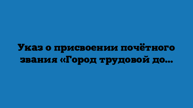 Указ о присвоении почётного звания «Город трудовой доблести»